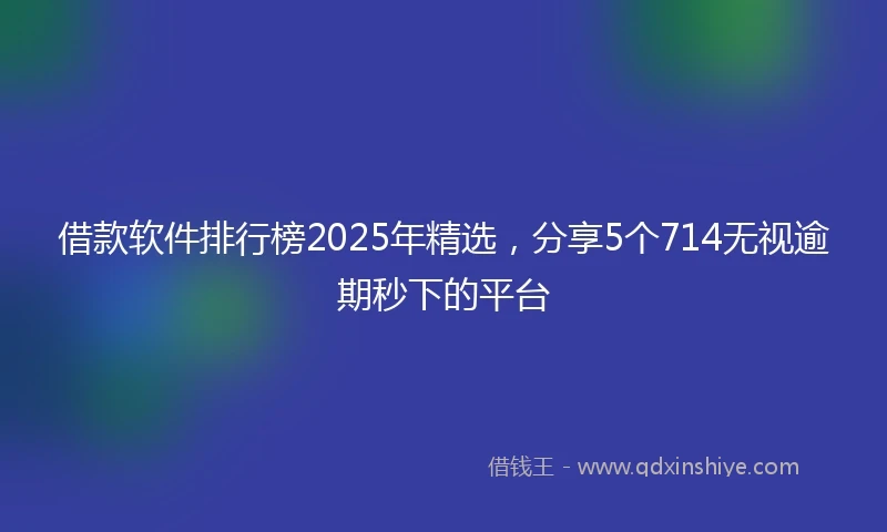 借款软件排行榜2025年精选，分享5个714无视逾期秒下的平台