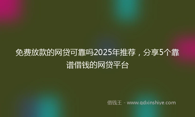 免费放款的网贷可靠吗2025年推荐，分享5个靠谱借钱的网贷平台