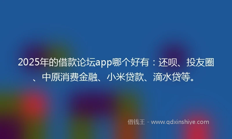 2025年的借款论坛app哪个好有：还呗、投友圈、中原消费金融、小米贷款、滴水贷等。