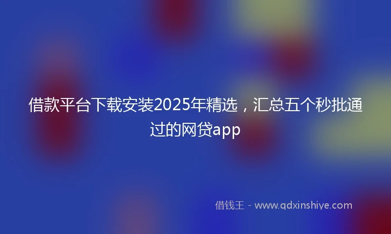 借款平台下载安装2025年精选，汇总五个秒批通过的网贷app