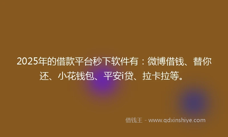 2025年的借款平台秒下软件有：微博借钱、替你还、小花钱包、平安i贷、拉卡拉等。