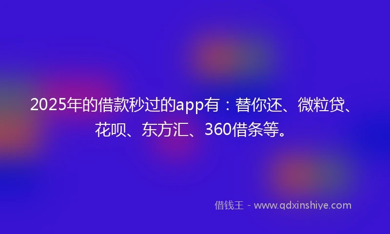 2025年的借款秒过的app有：替你还、微粒贷、花呗、东方汇、360借条等。