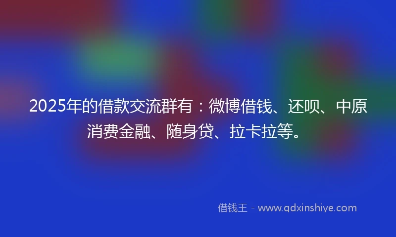 2025年的借款交流群有：微博借钱、还呗、中原消费金融、随身贷、拉卡拉等。