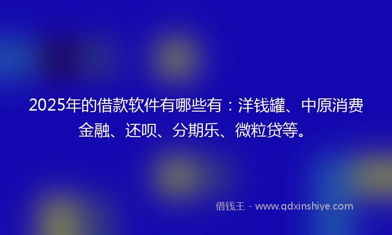2025年的借款软件有哪些有：洋钱罐、中原消费金融、还呗、分期乐、微粒贷等。