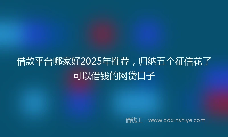 借款平台哪家好2025年推荐，归纳五个征信花了可以借钱的网贷口子