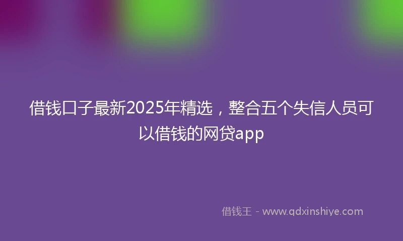 借钱口子最新2025年精选，整合五个失信人员可以借钱的网贷app