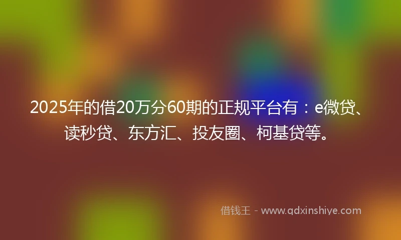 2025年的借20万分60期的正规平台有：e微贷、读秒贷、东方汇、投友圈、柯基贷等。