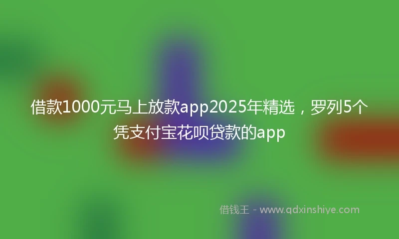 借款1000元马上放款app2025年精选，罗列5个凭支付宝花呗贷款的app