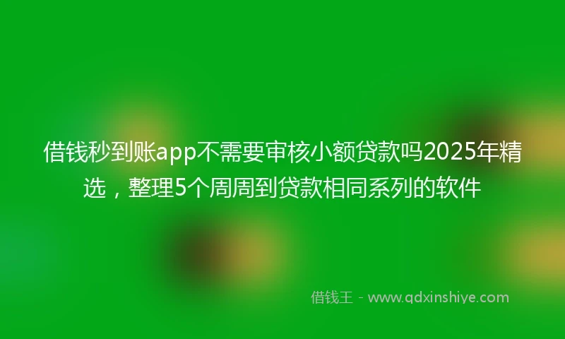 借钱秒到账app不需要审核小额贷款吗2025年精选，整理5个周周到贷款相同系列的软件