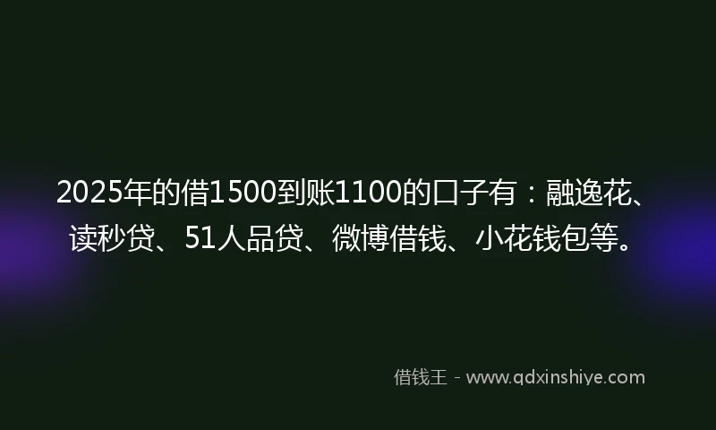 2025年的借1500到账1100的口子有：融逸花、读秒贷、51人品贷、微博借钱、小花钱包等。