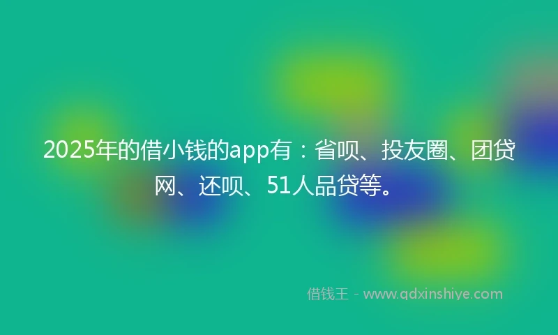 2025年的借小钱的app有：省呗、投友圈、团贷网、还呗、51人品贷等。
