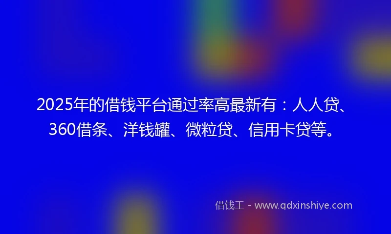 2025年的借钱平台通过率高最新有：人人贷、360借条、洋钱罐、微粒贷、信用卡贷等。