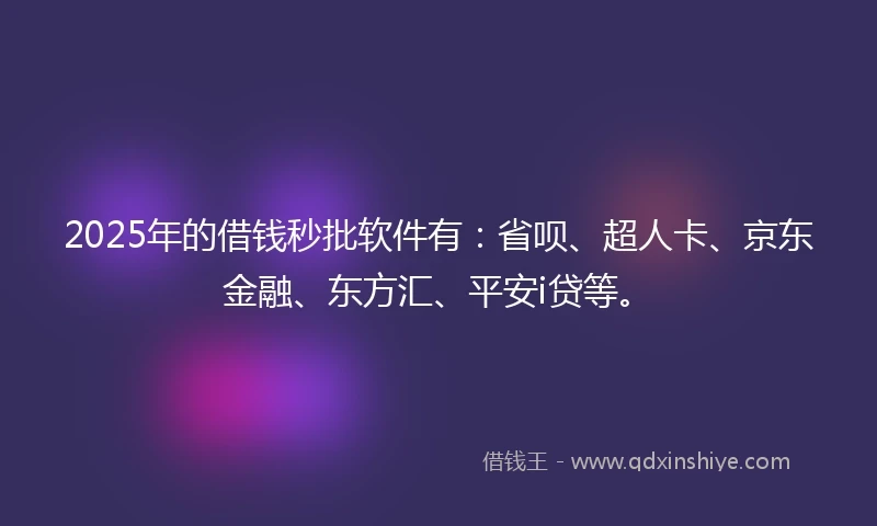 2025年的借钱秒批软件有：省呗、超人卡、京东金融、东方汇、平安i贷等。