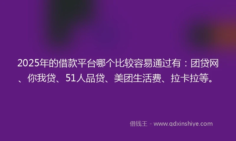 2025年的借款平台哪个比较容易通过有：团贷网、你我贷、51人品贷、美团生活费、拉卡拉等。