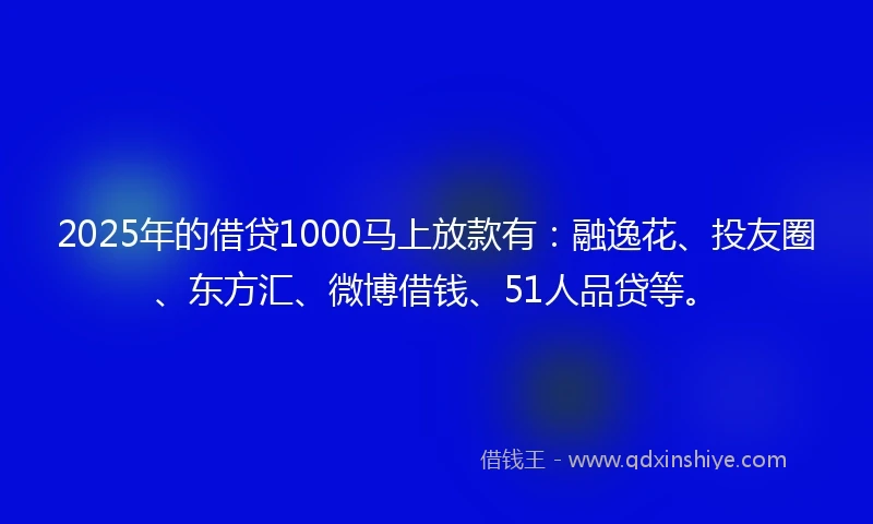 2025年的借贷1000马上放款有：融逸花、投友圈、东方汇、微博借钱、51人品贷等。
