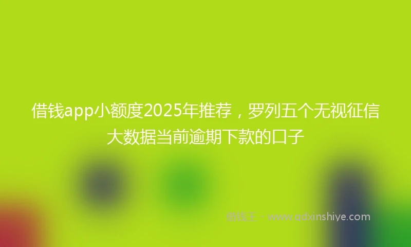 借钱app小额度2025年推荐，罗列五个无视征信大数据当前逾期下款的口子