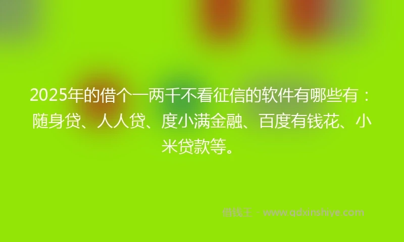 2025年的借个一两千不看征信的软件有哪些有：随身贷、人人贷、度小满金融、百度有钱花、小米贷款等。