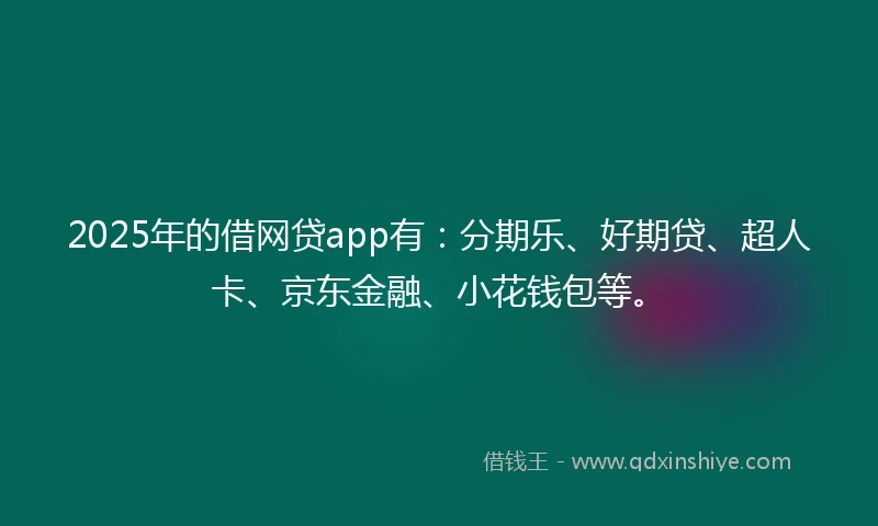 2025年的借网贷app有：分期乐、好期贷、超人卡、京东金融、小花钱包等。