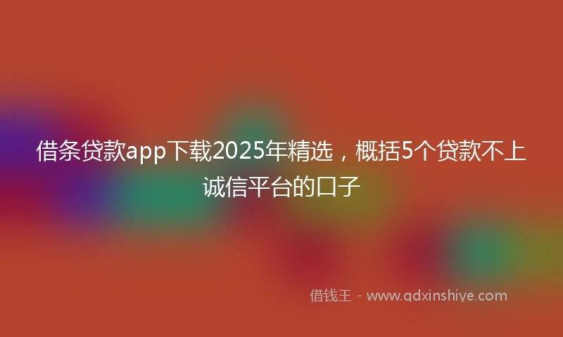 借条贷款app下载2025年精选，概括5个贷款不上诚信平台的口子