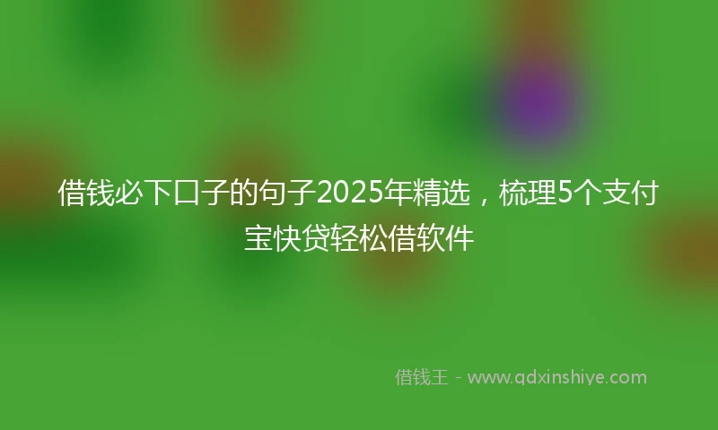 借钱必下口子的句子2025年精选，梳理5个支付宝快贷轻松借软件