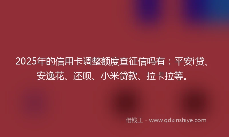 2025年的信用卡调整额度查征信吗有：平安i贷、安逸花、还呗、小米贷款、拉卡拉等。