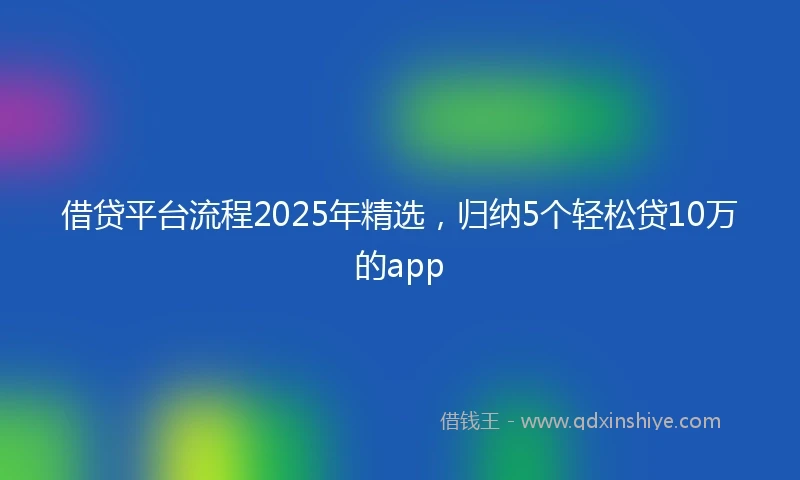 借贷平台流程2025年精选，归纳5个轻松贷10万的app