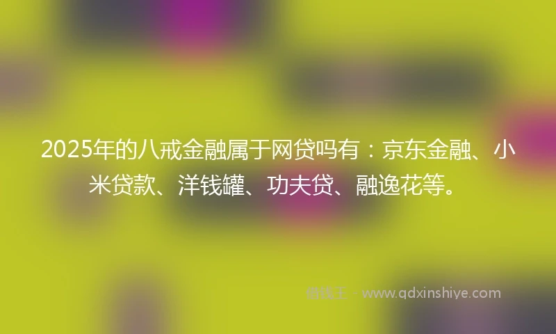 2025年的八戒金融属于网贷吗有：京东金融、小米贷款、洋钱罐、功夫贷、融逸花等。