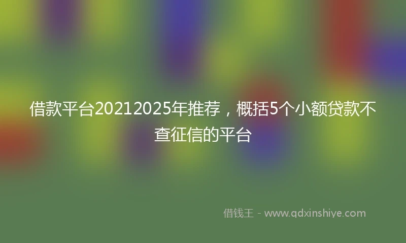 借款平台20212025年推荐,概括5个小额贷款不查征信的平台