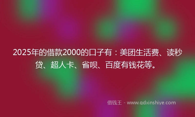 2025年的借款2000的口子有：美团生活费、读秒贷、超人卡、省呗、百度有钱花等。