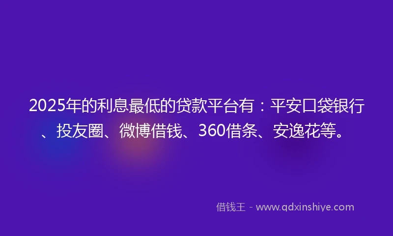 2025年的利息最低的贷款平台有：平安口袋银行、投友圈、微博借钱、360借条、安逸花等。
