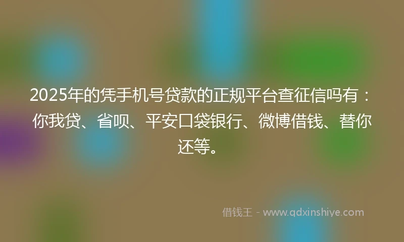 2025年的凭手机号贷款的正规平台查征信吗有：你我贷、省呗、平安口袋银行、微博借钱、替你还等。
