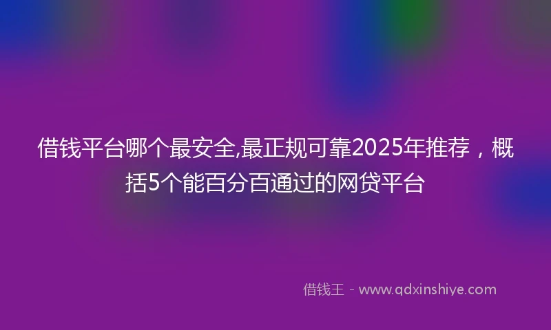 借钱平台哪个最安全,最正规可靠2025年推荐，概括5个能百分百通过的网贷平台