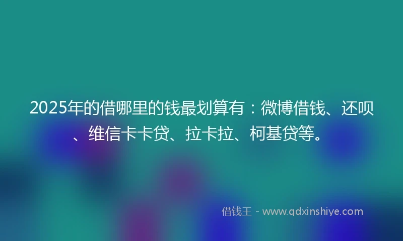 2025年的借哪里的钱最划算有：微博借钱、还呗、维信卡卡贷、拉卡拉、柯基贷等。