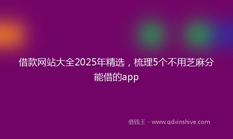 借款网站大全2025年精选，梳理5个不用芝麻分能借的app