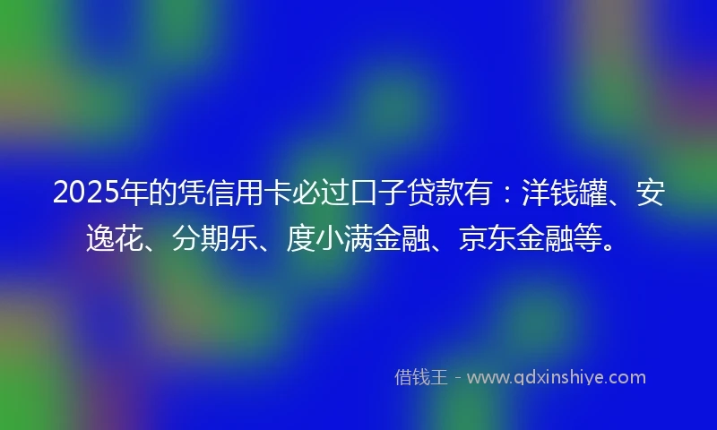 2025年的凭信用卡必过口子贷款有：洋钱罐、安逸花、分期乐、度小满金融、京东金融等。
