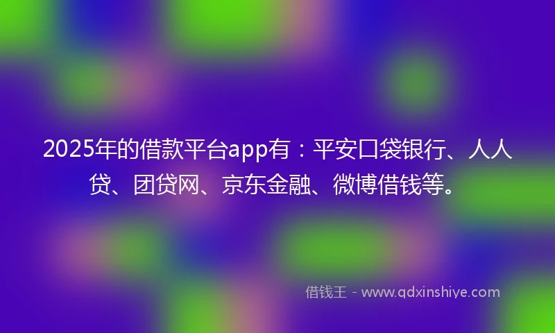 2025年的借款平台app有：平安口袋银行、人人贷、团贷网、京东金融、微博借钱等。