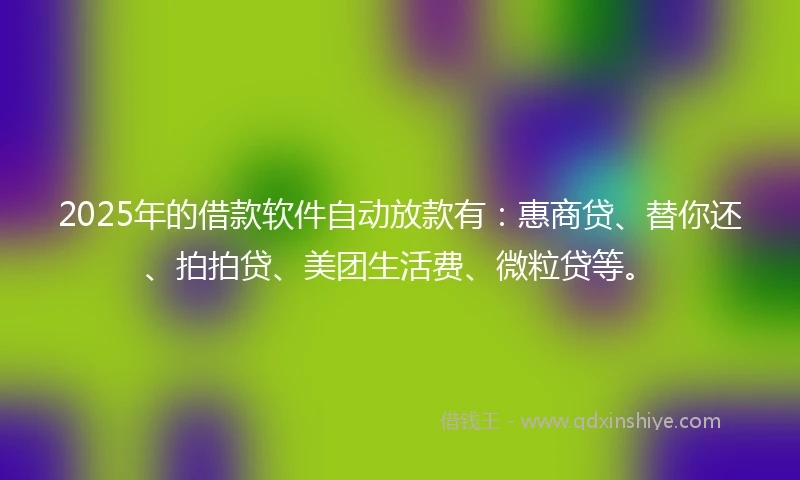 2025年的借款软件自动放款有：惠商贷、替你还、拍拍贷、美团生活费、微粒贷等。