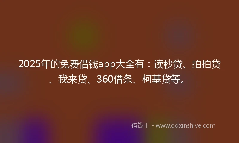 2025年的免费借钱app大全有：读秒贷、拍拍贷、我来贷、360借条、柯基贷等。