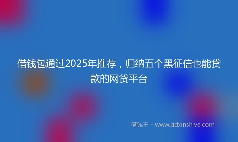 借钱包通过2025年推荐，归纳五个黑征信也能贷款的网贷平台