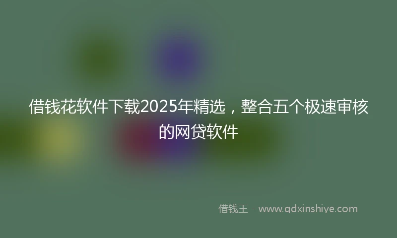 借钱花软件下载2025年精选，整合五个极速审核的网贷软件