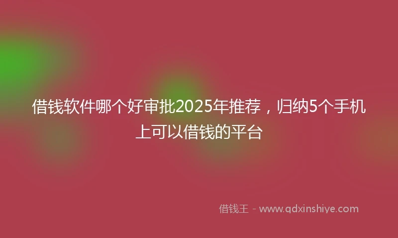 借钱软件哪个好审批2025年推荐，归纳5个手机上可以借钱的平台