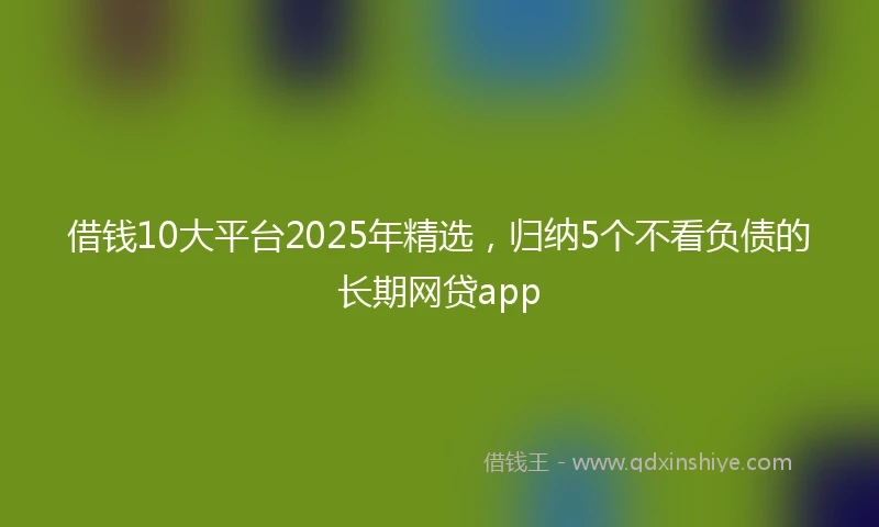 借钱10大平台2025年精选，归纳5个不看负债的长期网贷app