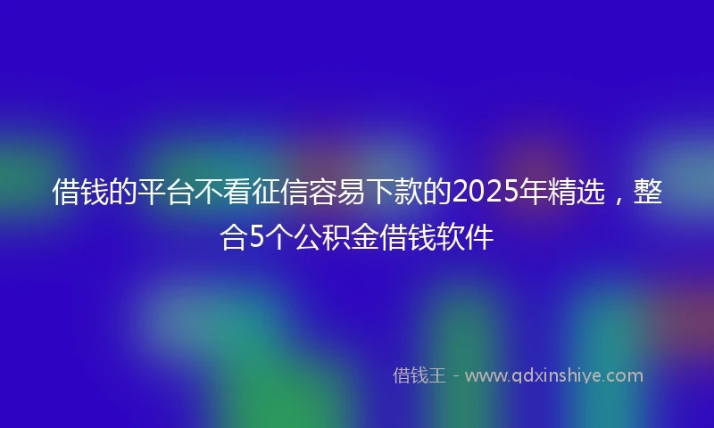 借钱的平台不看征信容易下款的2025年精选，整合5个公积金借钱软件