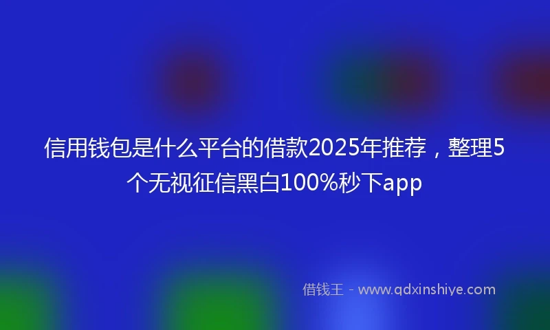 信用钱包是什么平台的借款2025年推荐，整理5个无视征信黑白100%秒下app