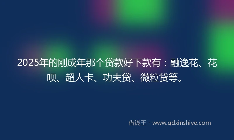 2025年的刚成年那个贷款好下款有：融逸花、花呗、超人卡、功夫贷、微粒贷等。
