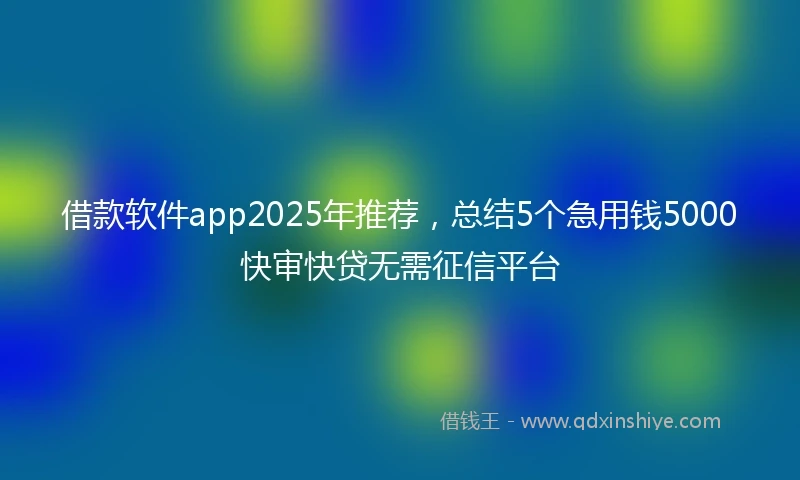 借款软件app2025年推荐，总结5个急用钱5000快审快贷无需征信平台