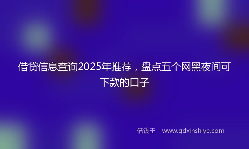 借贷信息查询2025年推荐，盘点五个网黑夜间可下款的口子