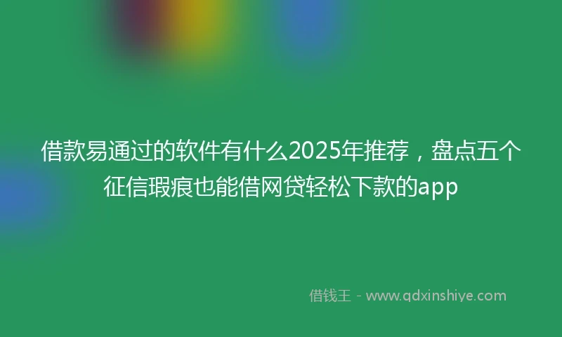 借款易通过的软件有什么2025年推荐，盘点五个征信瑕疵也能借网贷轻松下款的app
