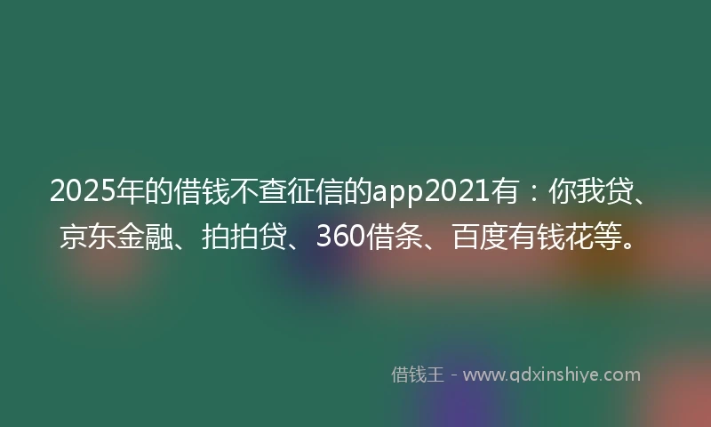 2025年的借钱不查征信的app2021有：你我贷、京东金融、拍拍贷、360借条、百度有钱花等。