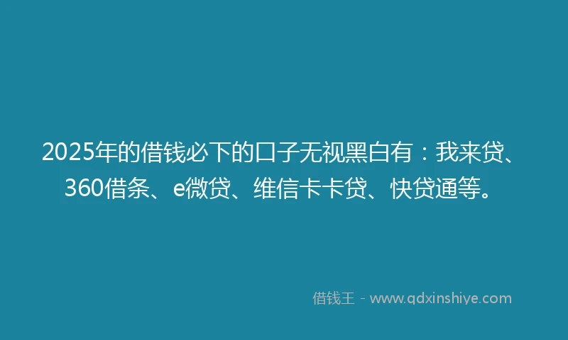 2025年的借钱必下的口子无视黑白有：我来贷、360借条、e微贷、维信卡卡贷、快贷通等。